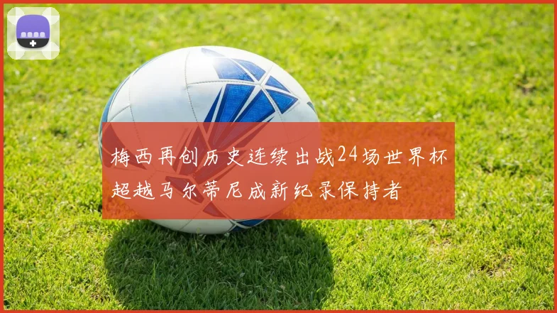 梅西再创历史连续出战24场世界杯超越马尔蒂尼成新纪录保持者