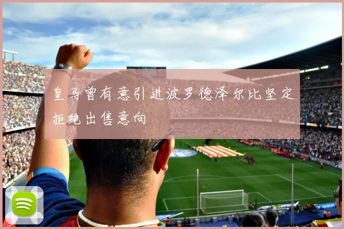 皇马曾有意引进波罗德泽尔比坚定拒绝出售意向