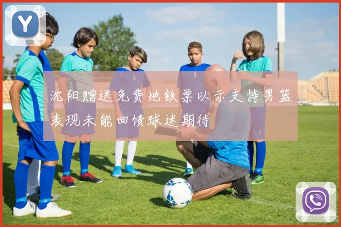 沈阳赠送免费地铁票以示支持男篮表现未能回馈球迷期待