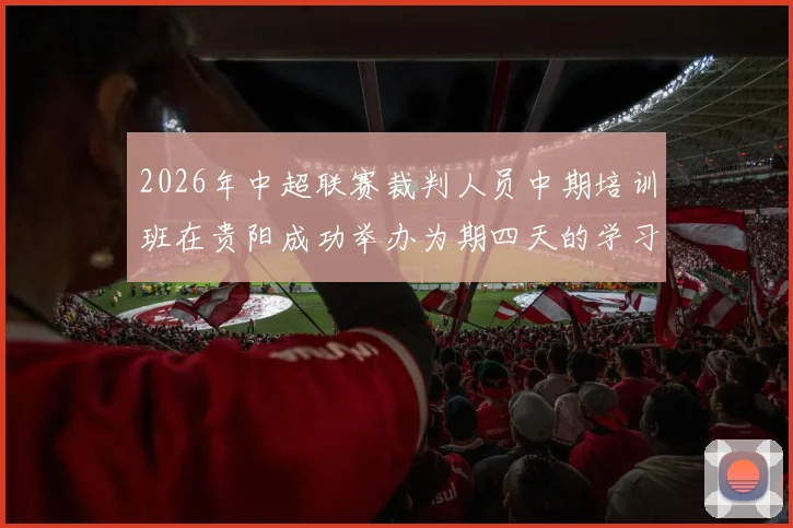 2026年中超联赛裁判人员中期培训班在贵阳成功举办为期四天的学习与交流活动