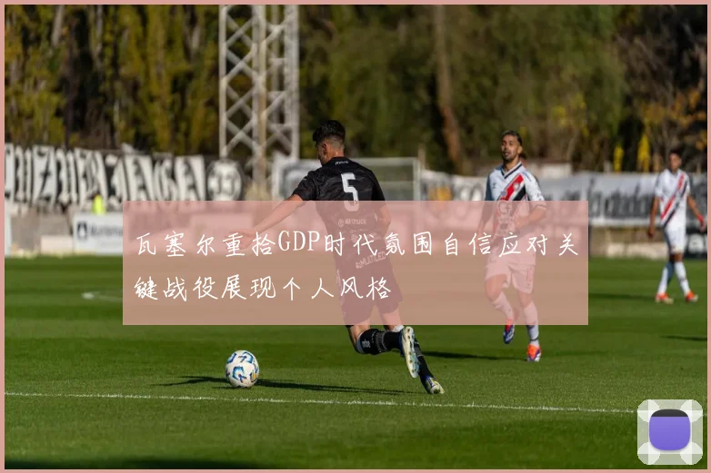瓦塞尔重拾GDP时代氛围自信应对关键战役展现个人风格