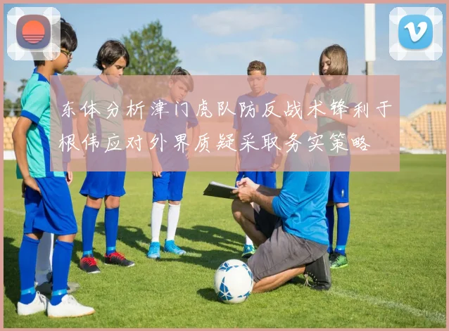 东体分析津门虎队防反战术锋利于根伟应对外界质疑采取务实策略