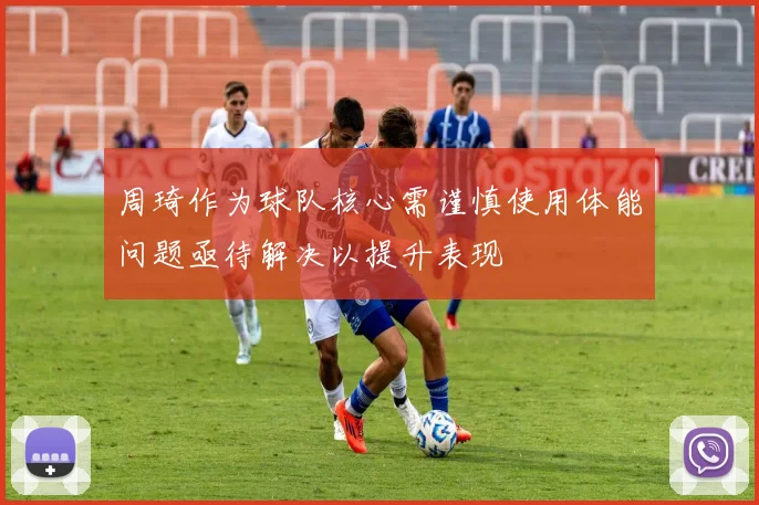 周琦作为球队核心需谨慎使用体能问题亟待解决以提升表现