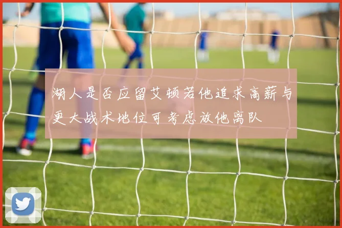 湖人是否应留艾顿若他追求高薪与更大战术地位可考虑放他离队