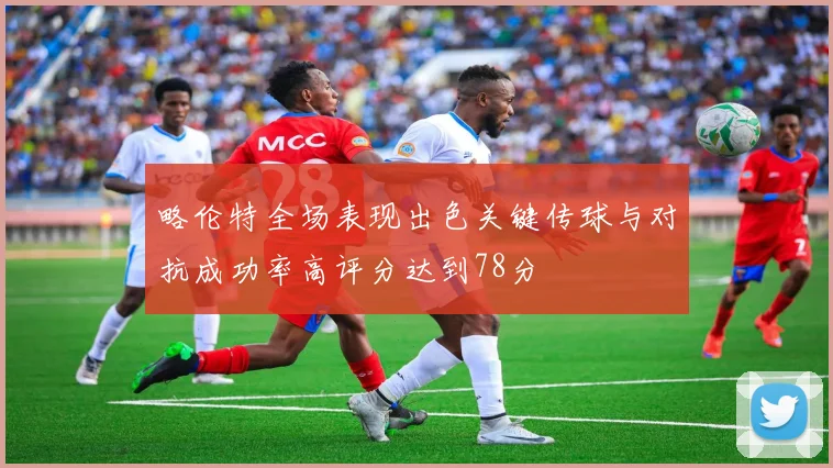略伦特全场表现出色关键传球与对抗成功率高评分达到78分