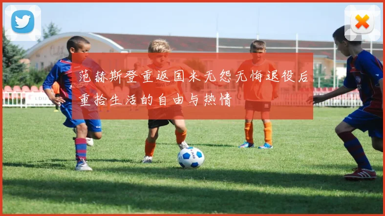 范赫斯登重返国米无怨无悔退役后重拾生活的自由与热情