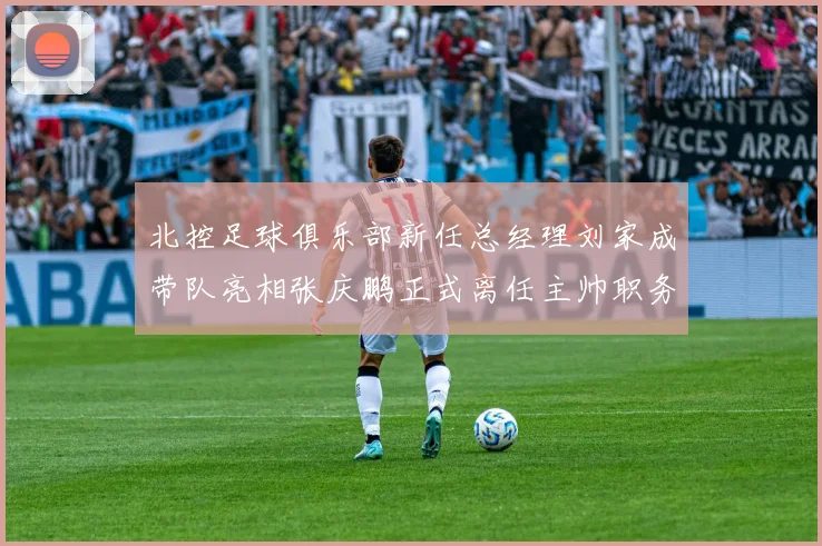 北控足球俱乐部新任总经理刘家成带队亮相张庆鹏正式离任主帅职务