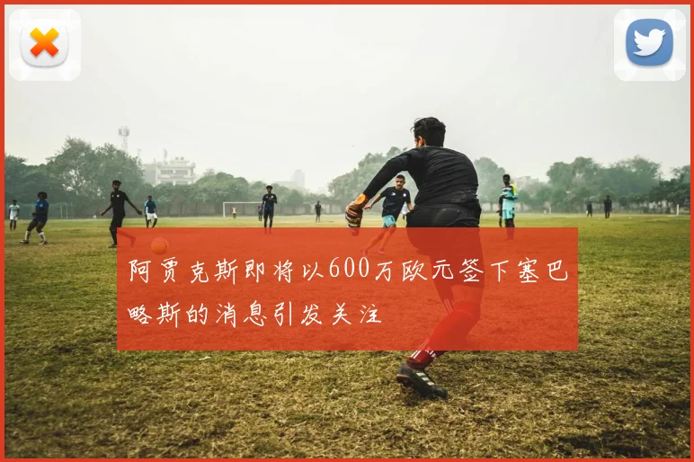 阿贾克斯即将以600万欧元签下塞巴略斯的消息引发关注