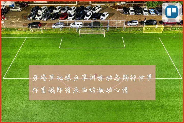 劳塔罗社媒分享训练动态期待世界杯首战即将来临的激动心情