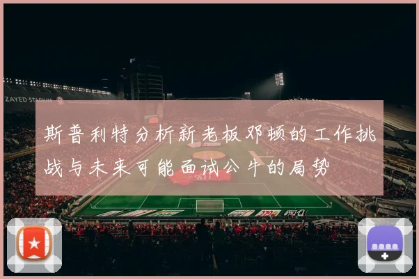 斯普利特分析新老板邓顿的工作挑战与未来可能面试公牛的局势