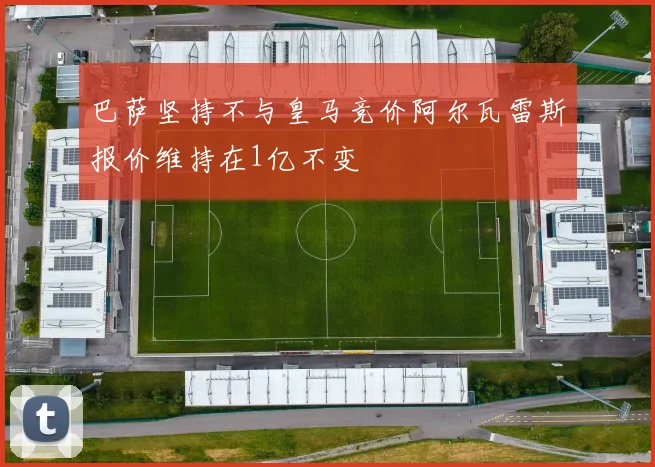 巴萨坚持不与皇马竞价阿尔瓦雷斯报价维持在1亿不变