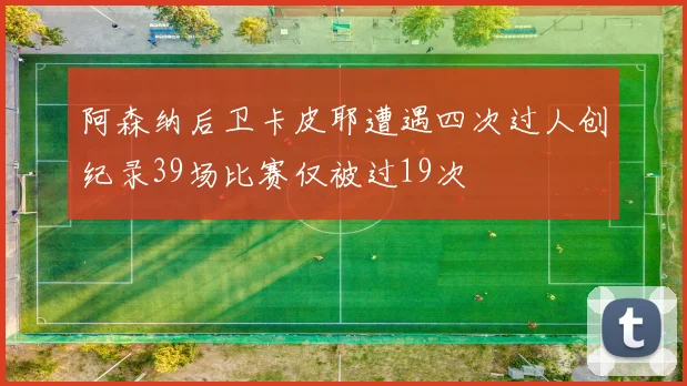 阿森纳后卫卡皮耶遭遇四次过人创纪录39场比赛仅被过19次