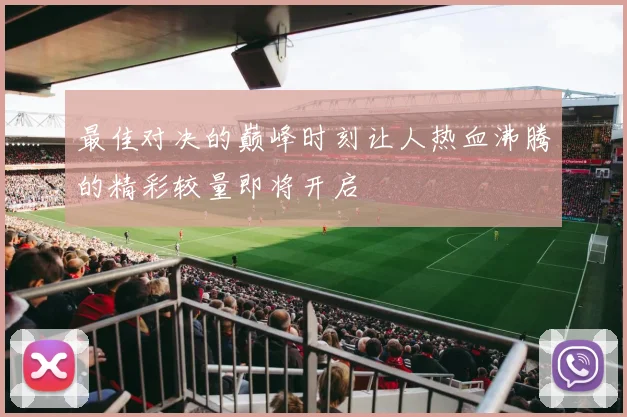 最佳对决的巅峰时刻让人热血沸腾的精彩较量即将开启