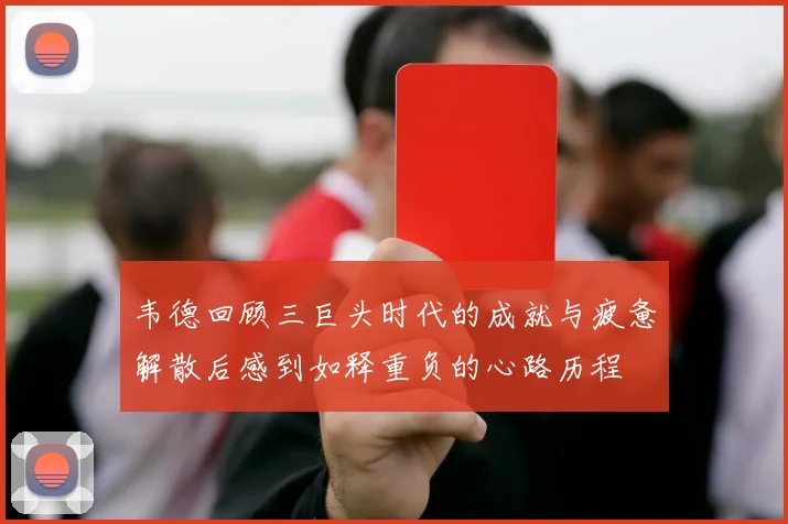 韦德回顾三巨头时代的成就与疲惫解散后感到如释重负的心路历程