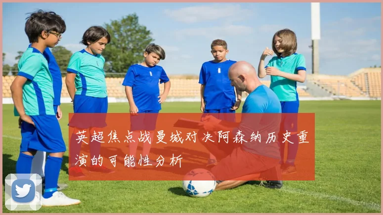 英超焦点战曼城对决阿森纳历史重演的可能性分析