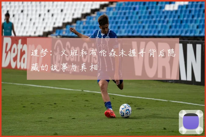 追梦：文班和布伦森未握手背后隐藏的故事与真相