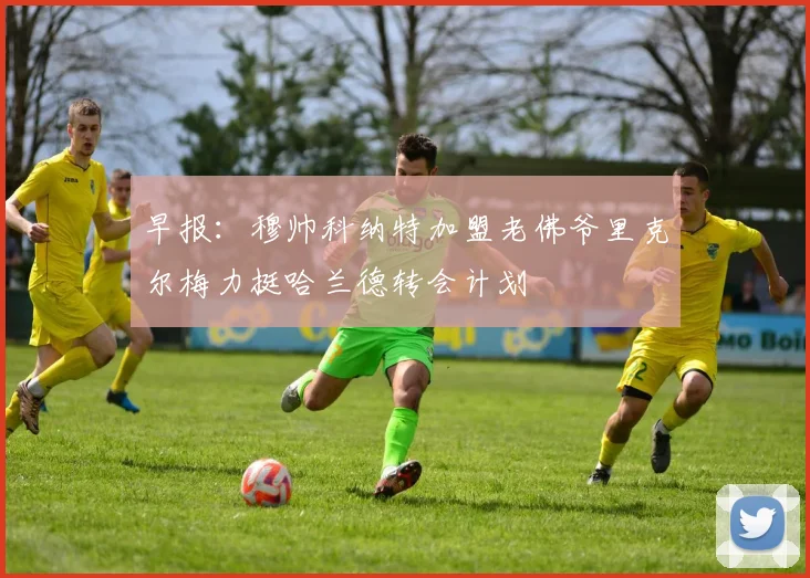 早报：穆帅科纳特加盟老佛爷里克尔梅力挺哈兰德转会计划