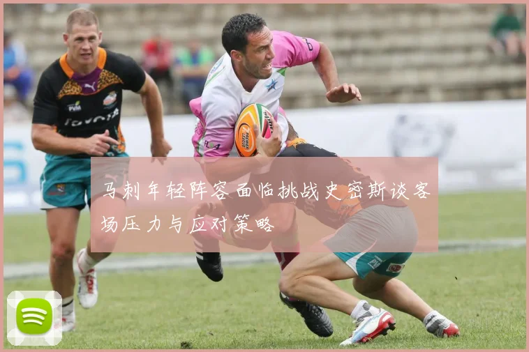 马刺年轻阵容面临挑战史密斯谈客场压力与应对策略