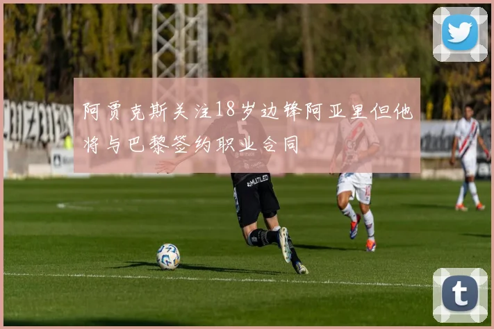 阿贾克斯关注18岁边锋阿亚里但他将与巴黎签约职业合同