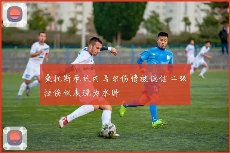 桑托斯承认内马尔伤情被低估二级拉伤仅表现为水肿
