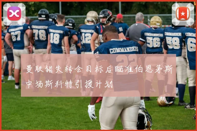 曼联错失转会目标后瞄准伯恩茅斯中场斯科特引援计划