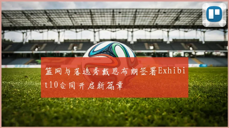 篮网与落选秀戴恩布朗签署Exhibit10合同开启新篇章