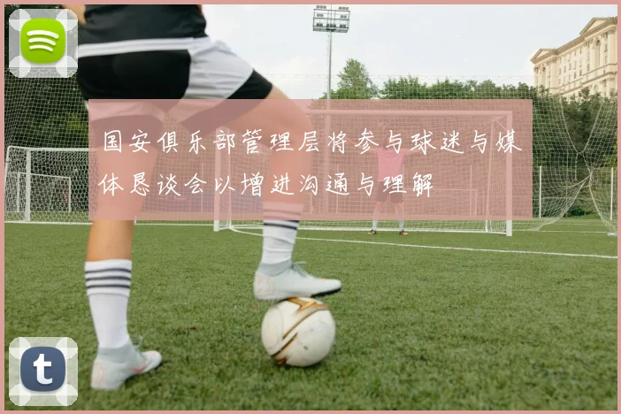 国安俱乐部管理层将参与球迷与媒体恳谈会以增进沟通与理解