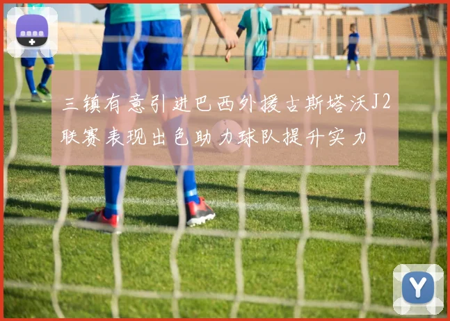 三镇有意引进巴西外援古斯塔沃J2联赛表现出色助力球队提升实力
