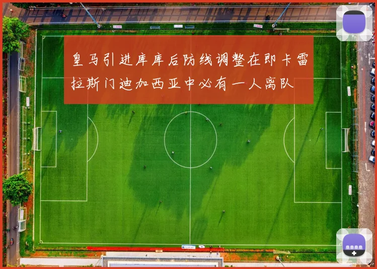 皇马引进库库后防线调整在即卡雷拉斯门迪加西亚中必有一人离队