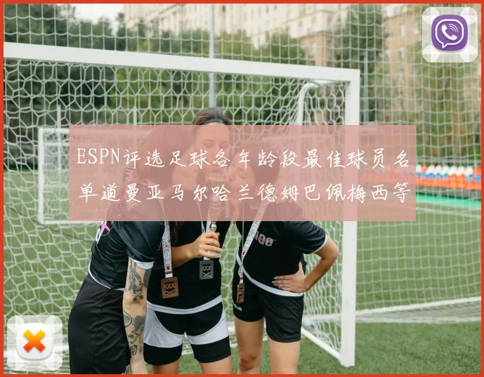 ESPN评选足球各年龄段最佳球员名单道曼亚马尔哈兰德姆巴佩梅西等人上榜