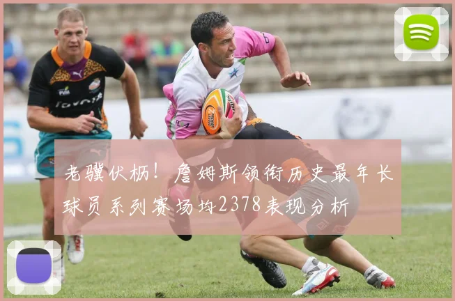 老骥伏枥！詹姆斯领衔历史最年长球员系列赛场均2378表现分析