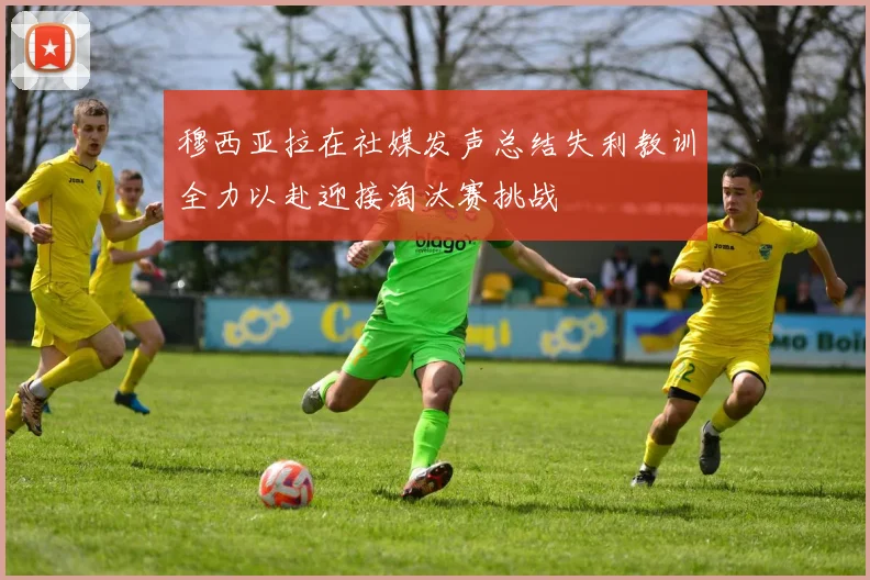 穆西亚拉在社媒发声总结失利教训全力以赴迎接淘汰赛挑战