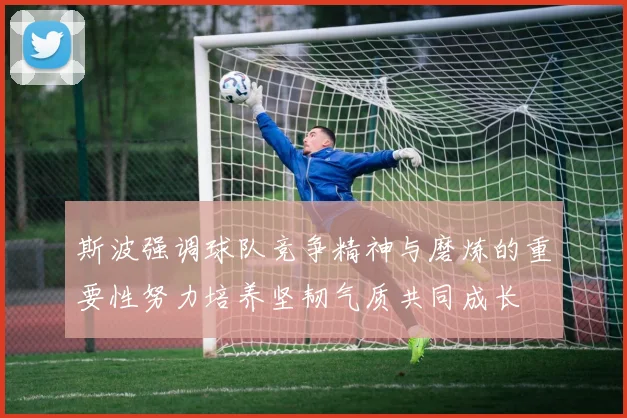 斯波强调球队竞争精神与磨炼的重要性努力培养坚韧气质共同成长