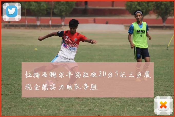 拉梅洛鲍尔半场狂砍20分5记三分展现全能实力助队争胜